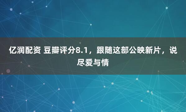 亿润配资 豆瓣评分8.1，跟随这部公映新片，说尽爱与情