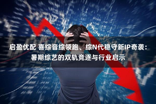 启盈优配 喜综音综领跑、综N代稳守新IP奇袭：暑期综艺的双轨竞逐与行业启示