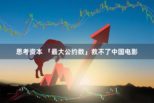 思考资本 「最大公约数」救不了中国电影