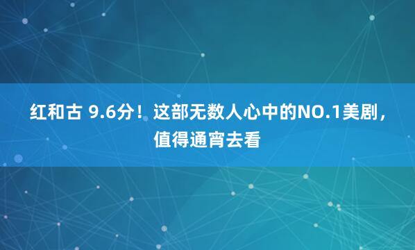 红和古 9.6分！这部无数人心中的NO.1美剧，值得通宵去看