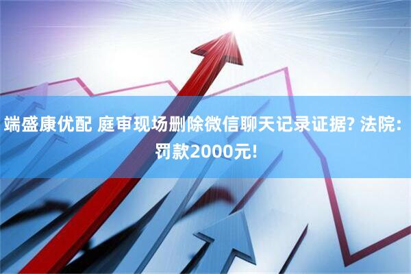 端盛康优配 庭审现场删除微信聊天记录证据? 法院: 罚款2000元!