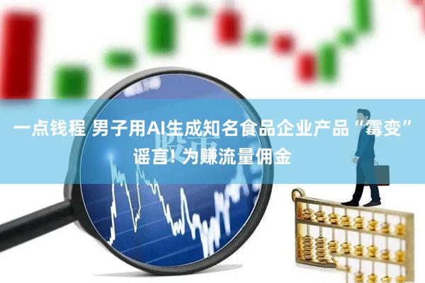 一点钱程 男子用AI生成知名食品企业产品“霉变”谣言! 为赚流量佣金
