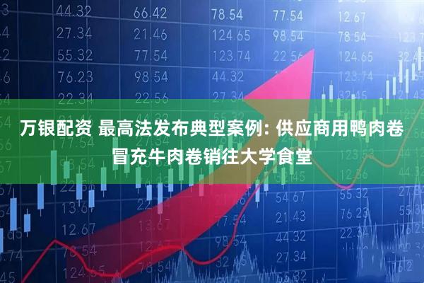 万银配资 最高法发布典型案例: 供应商用鸭肉卷冒充牛肉卷销往大学食堂