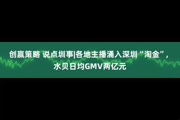 创赢策略 说点圳事|各地主播涌入深圳“淘金”, 水贝日均GMV两亿元