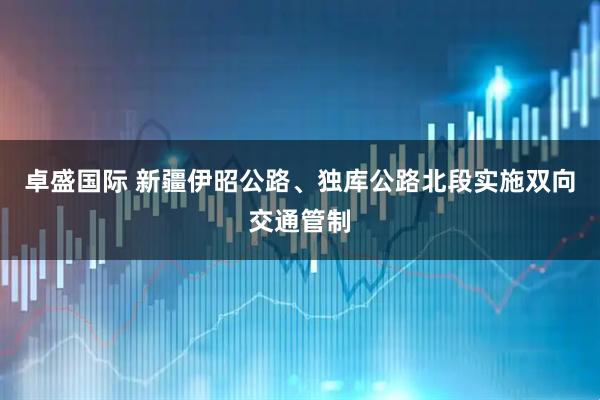 卓盛国际 新疆伊昭公路、独库公路北段实施双向交通管制