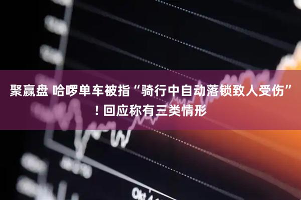 聚赢盘 哈啰单车被指“骑行中自动落锁致人受伤”! 回应称有三类情形