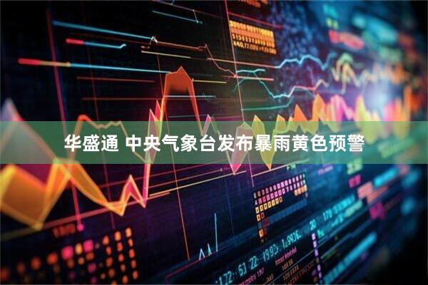 华盛通 中央气象台发布暴雨黄色预警