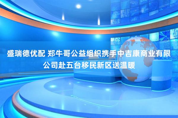 盛瑞德优配 郑牛哥公益组织携手中吉康商业有限公司赴五台移民新区送温暖