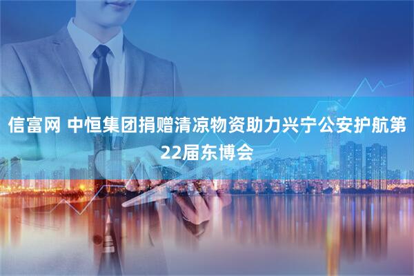 信富网 中恒集团捐赠清凉物资助力兴宁公安护航第22届东博会