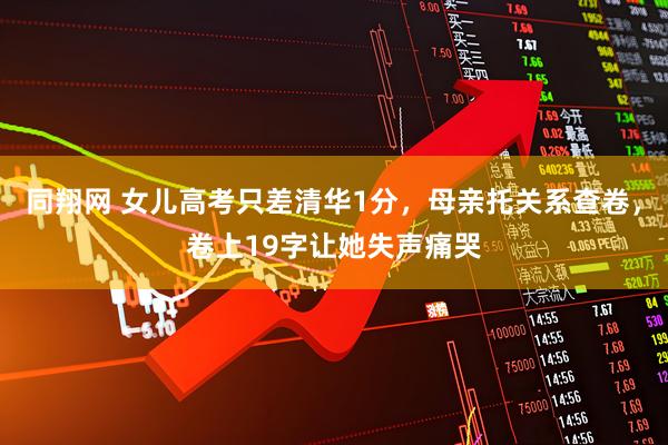同翔网 女儿高考只差清华1分，母亲托关系查卷，卷上19字让她失声痛哭