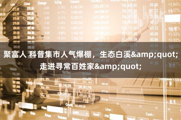 聚富人 科普集市人气爆棚，生态白溪&quot;走进寻常百姓家&quot;