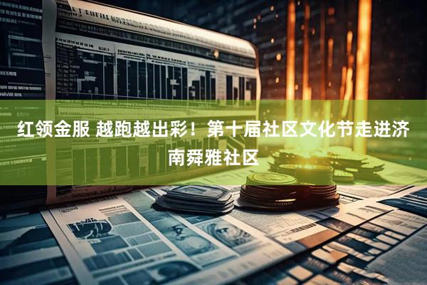 红领金服 越跑越出彩！第十届社区文化节走进济南舜雅社区