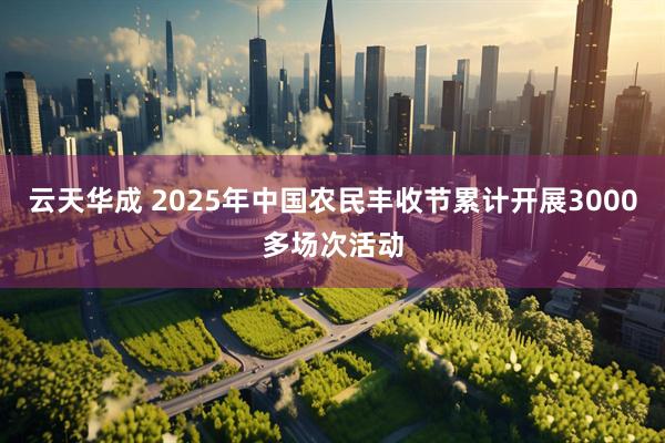 云天华成 2025年中国农民丰收节累计开展3000多场次活动