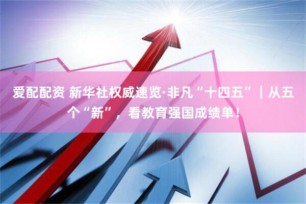 爱配配资 新华社权威速览·非凡“十四五”｜从五个“新”，看教育强国成绩单！