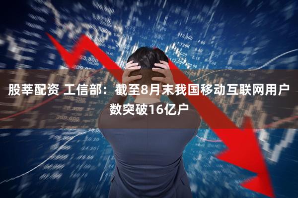 股莘配资 工信部：截至8月末我国移动互联网用户数突破16亿户