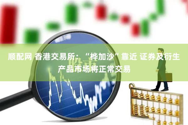 顺配网 香港交易所：“桦加沙”靠近 证券及衍生产品市场将正常交易